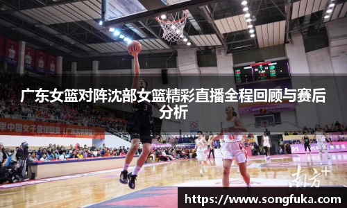 广东女篮对阵沈部女篮精彩直播全程回顾与赛后分析