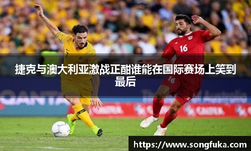 捷克与澳大利亚激战正酣谁能在国际赛场上笑到最后