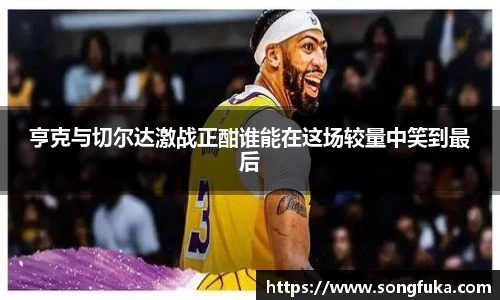 亨克与切尔达激战正酣谁能在这场较量中笑到最后