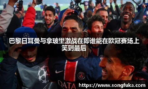 巴黎日耳曼与拿玻里激战在即谁能在欧冠赛场上笑到最后