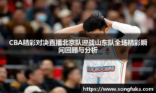 CBA精彩对决直播北京队迎战山东队全场精彩瞬间回顾与分析