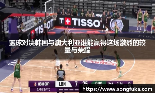 篮球对决韩国与澳大利亚谁能赢得这场激烈的较量与荣耀