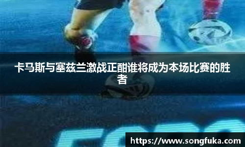 卡马斯与塞兹兰激战正酣谁将成为本场比赛的胜者