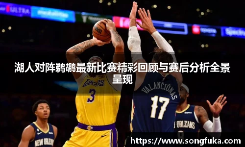 湖人对阵鹈鹕最新比赛精彩回顾与赛后分析全景呈现