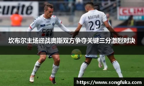 坎布尔主场迎战奥斯双方争夺关键三分激烈对决