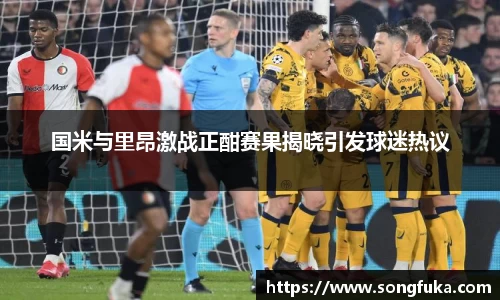 国米与里昂激战正酣赛果揭晓引发球迷热议