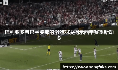 巴利亚多与巴塞罗那的激烈对决揭示西甲赛季新动态