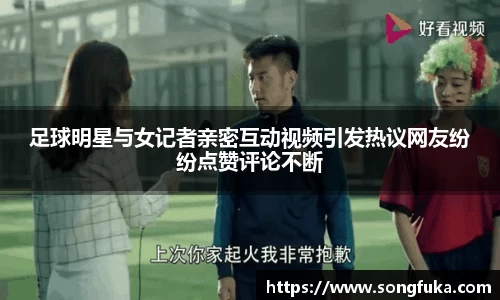 足球明星与女记者亲密互动视频引发热议网友纷纷点赞评论不断