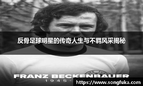 反骨足球明星的传奇人生与不羁风采揭秘