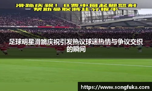足球明星滑跪庆祝引发热议球迷热情与争议交织的瞬间