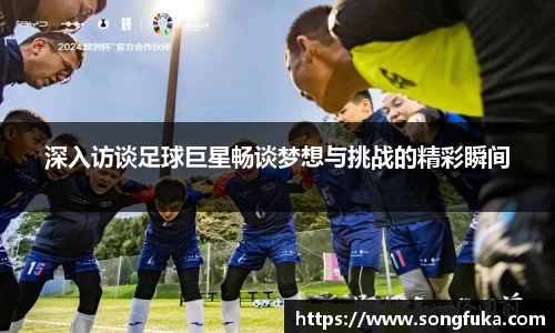 深入访谈足球巨星畅谈梦想与挑战的精彩瞬间