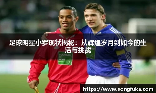 足球明星小罗现状揭秘：从辉煌岁月到如今的生活与挑战