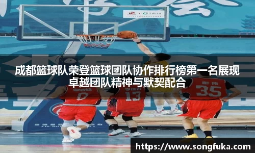 成都篮球队荣登篮球团队协作排行榜第一名展现卓越团队精神与默契配合
