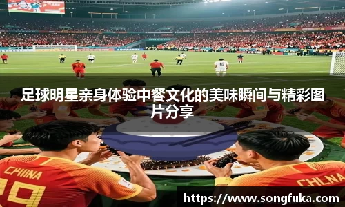 足球明星亲身体验中餐文化的美味瞬间与精彩图片分享