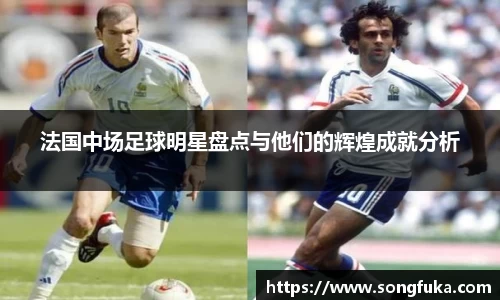 法国中场足球明星盘点与他们的辉煌成就分析