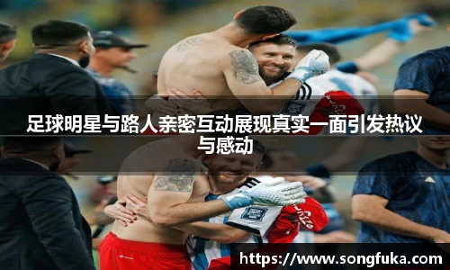 足球明星与路人亲密互动展现真实一面引发热议与感动