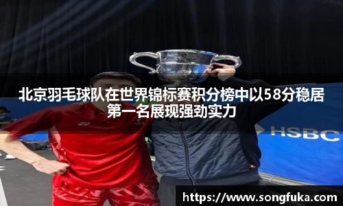 北京羽毛球队在世界锦标赛积分榜中以58分稳居第一名展现强劲实力