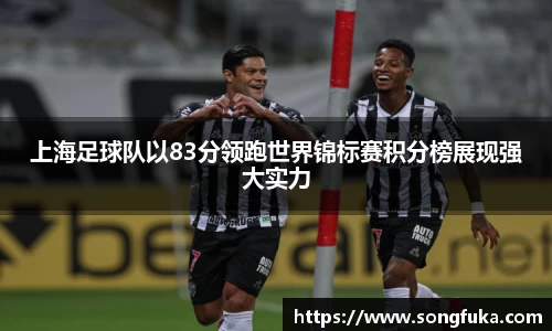 上海足球队以83分领跑世界锦标赛积分榜展现强大实力