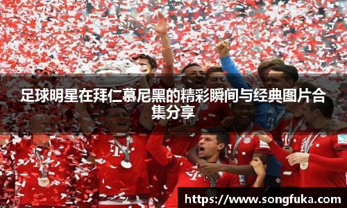 足球明星在拜仁慕尼黑的精彩瞬间与经典图片合集分享